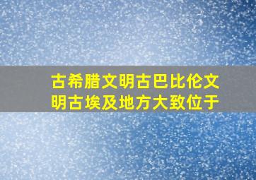 古希腊文明古巴比伦文明古埃及地方大致位于