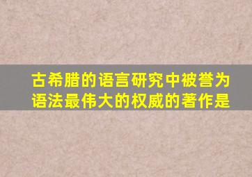 古希腊的语言研究中被誉为语法最伟大的权威的著作是