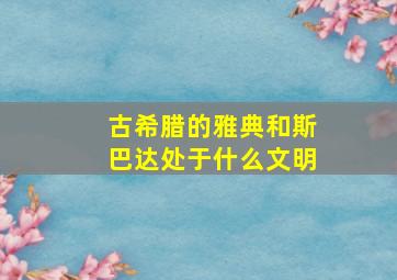 古希腊的雅典和斯巴达处于什么文明