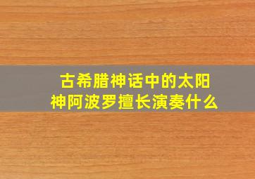 古希腊神话中的太阳神阿波罗擅长演奏什么