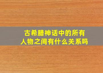 古希腊神话中的所有人物之间有什么关系吗