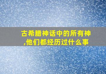 古希腊神话中的所有神,他们都经历过什么事