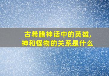 古希腊神话中的英雄,神和怪物的关系是什么