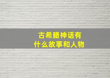 古希腊神话有什么故事和人物