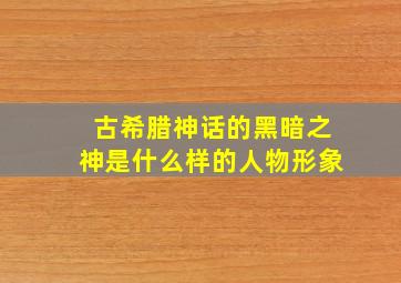 古希腊神话的黑暗之神是什么样的人物形象