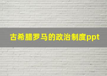 古希腊罗马的政治制度ppt