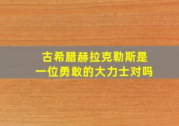 古希腊赫拉克勒斯是一位勇敢的大力士对吗