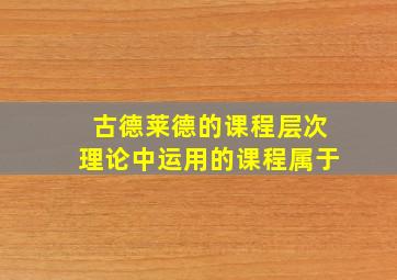 古德莱德的课程层次理论中运用的课程属于