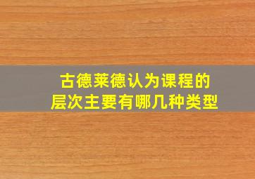 古德莱德认为课程的层次主要有哪几种类型