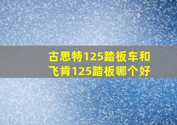 古思特125踏板车和飞肯125踏板哪个好