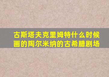 古斯塔夫克里姆特什么时候画的陶尔米纳的古希腊剧场