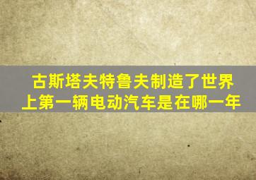 古斯塔夫特鲁夫制造了世界上第一辆电动汽车是在哪一年