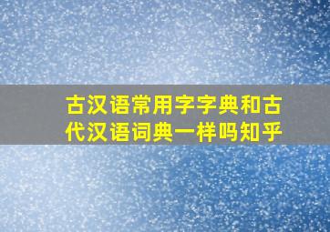 古汉语常用字字典和古代汉语词典一样吗知乎