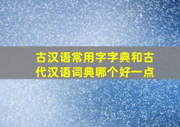 古汉语常用字字典和古代汉语词典哪个好一点