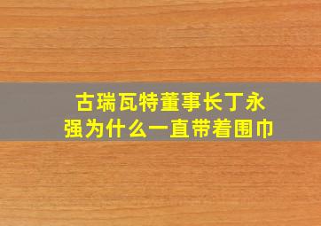 古瑞瓦特董事长丁永强为什么一直带着围巾