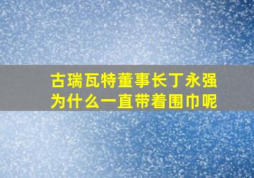 古瑞瓦特董事长丁永强为什么一直带着围巾呢