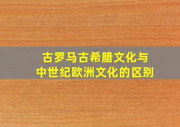 古罗马古希腊文化与中世纪欧洲文化的区别