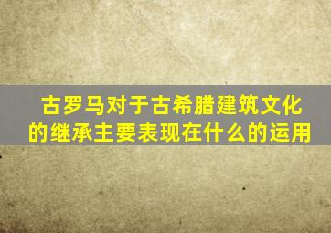 古罗马对于古希腊建筑文化的继承主要表现在什么的运用