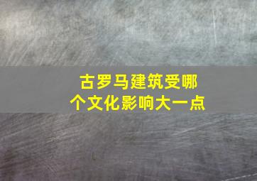 古罗马建筑受哪个文化影响大一点