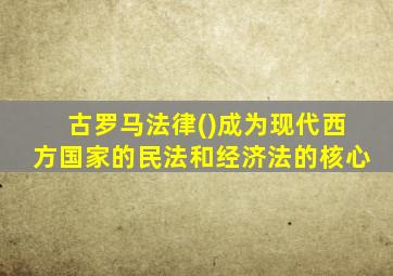 古罗马法律()成为现代西方国家的民法和经济法的核心