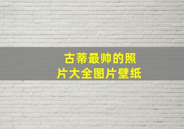 古蒂最帅的照片大全图片壁纸