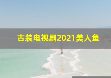 古装电视剧2021美人鱼