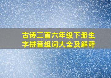 古诗三首六年级下册生字拼音组词大全及解释