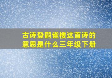 古诗登鹳雀楼这首诗的意思是什么三年级下册