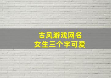 古风游戏网名女生三个字可爱