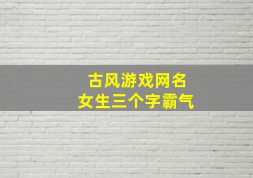 古风游戏网名女生三个字霸气