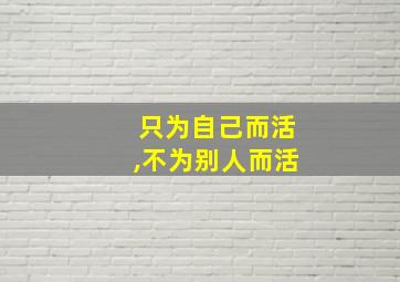 只为自己而活,不为别人而活