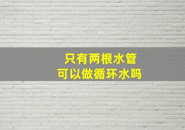 只有两根水管可以做循环水吗