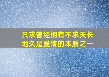 只求曾经拥有不求天长地久是爱情的本质之一