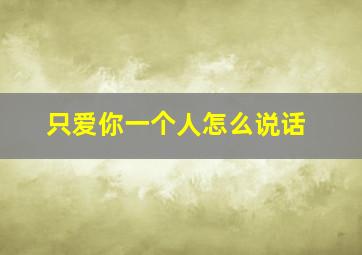 只爱你一个人怎么说话