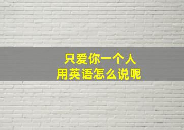 只爱你一个人用英语怎么说呢