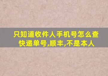 只知道收件人手机号怎么查快递单号,顺丰,不是本人