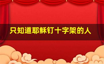 只知道耶稣钉十字架的人