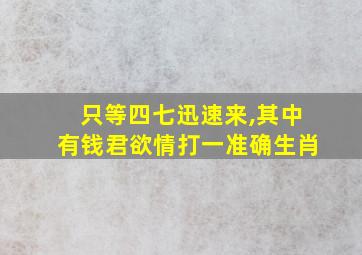 只等四七迅速来,其中有钱君欲情打一准确生肖