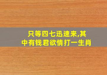 只等四七迅速来,其中有钱君欲情打一生肖