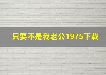 只要不是我老公1975下载