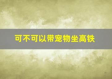 可不可以带宠物坐高铁