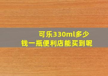 可乐330ml多少钱一瓶便利店能买到呢