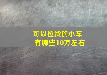 可以拉货的小车有哪些10万左右