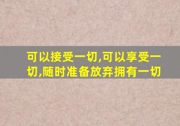 可以接受一切,可以享受一切,随时准备放弃拥有一切