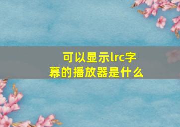 可以显示lrc字幕的播放器是什么