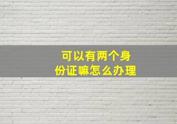 可以有两个身份证嘛怎么办理