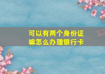 可以有两个身份证嘛怎么办理银行卡