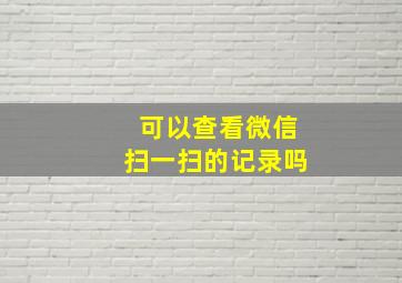 可以查看微信扫一扫的记录吗