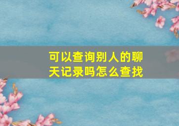 可以查询别人的聊天记录吗怎么查找