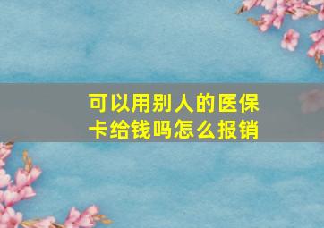 可以用别人的医保卡给钱吗怎么报销